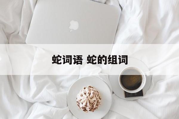 蛇词语 蛇的组词-第1张图片-