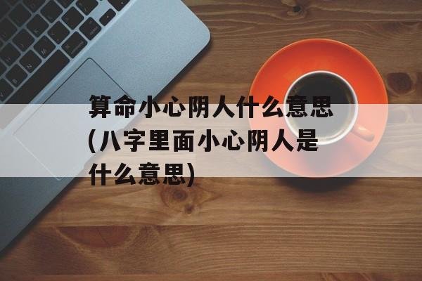 算命小心阴人什么意思(八字里面小心阴人是什么意思)-第1张图片-
