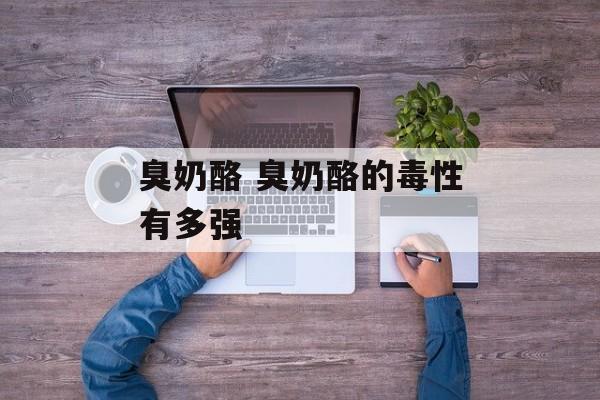 臭奶酪 臭奶酪的毒性有多强-第1张图片-
