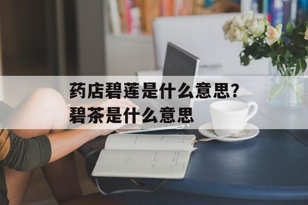 药店碧莲是什么意思？碧茶是什么意思-第1张图片-