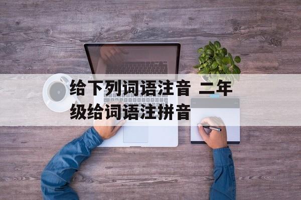 给下列词语注音 二年级给词语注拼音-第1张图片-