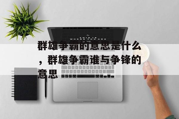 群雄争霸的意思是什么，群雄争霸谁与争锋的意思-第1张图片-