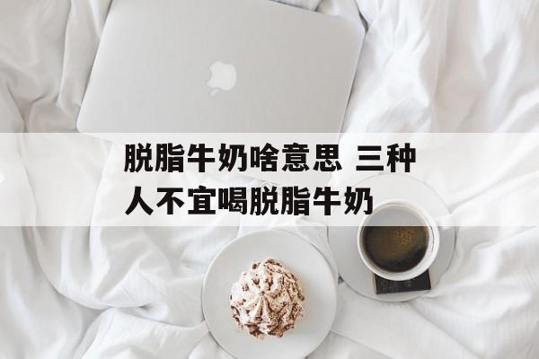 脱脂牛奶啥意思 三种人不宜喝脱脂牛奶-第1张图片-