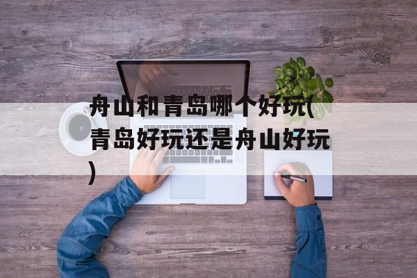 舟山和青岛哪个好玩(青岛好玩还是舟山好玩)-第1张图片-