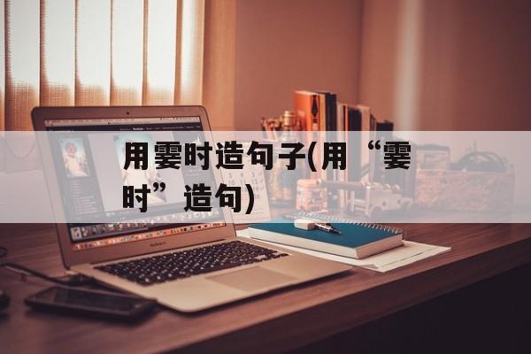 用霎时造句子(用“霎时”造句)-第1张图片-