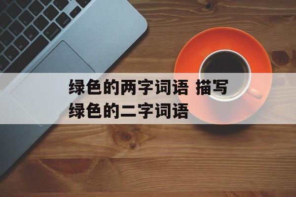 绿色的两字词语 描写绿色的二字词语-第1张图片-