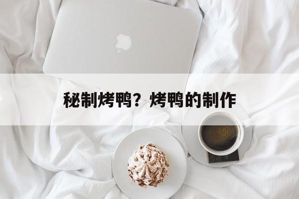 秘制烤鸭？烤鸭的制作-第1张图片-