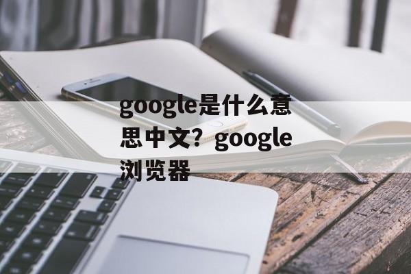 google是什么意思中文？google浏览器-第1张图片-