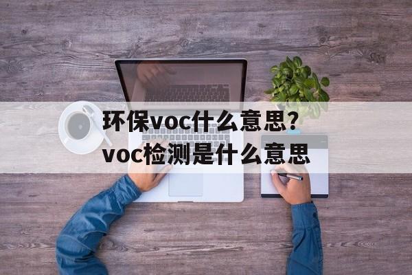 环保voc什么意思？voc检测是什么意思-第1张图片-