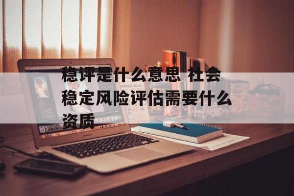 稳评是什么意思 社会稳定风险评估需要什么资质-第1张图片-