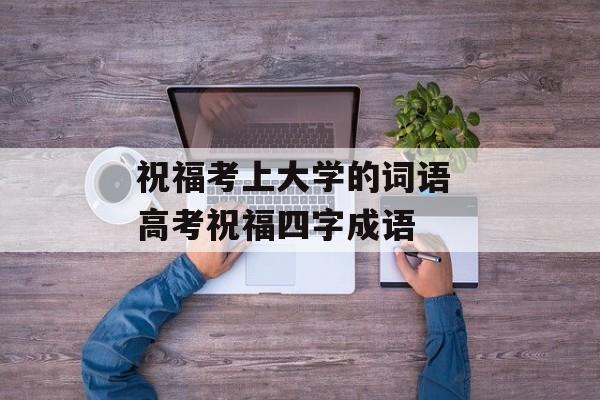 祝福考上大学的词语 高考祝福四字成语-第1张图片-