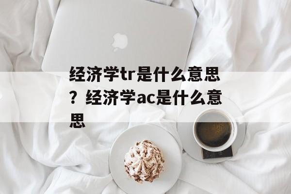 经济学tr是什么意思？经济学ac是什么意思-第1张图片-