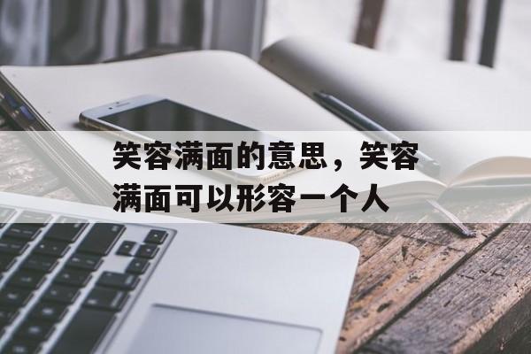 笑容满面的意思，笑容满面可以形容一个人-第1张图片-