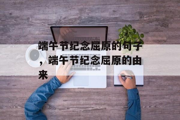 端午节纪念屈原的句子，端午节纪念屈原的由来-第1张图片-