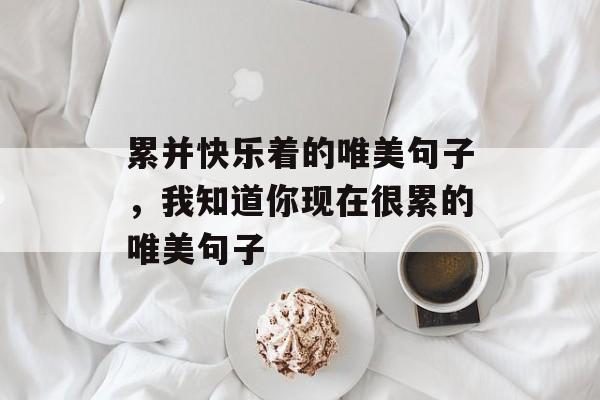 累并快乐着的唯美句子，我知道你现在很累的唯美句子-第1张图片-