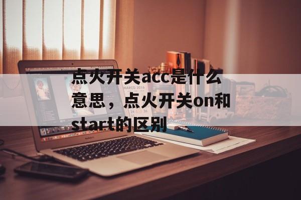 点火开关acc是什么意思，点火开关on和start的区别-第1张图片-
