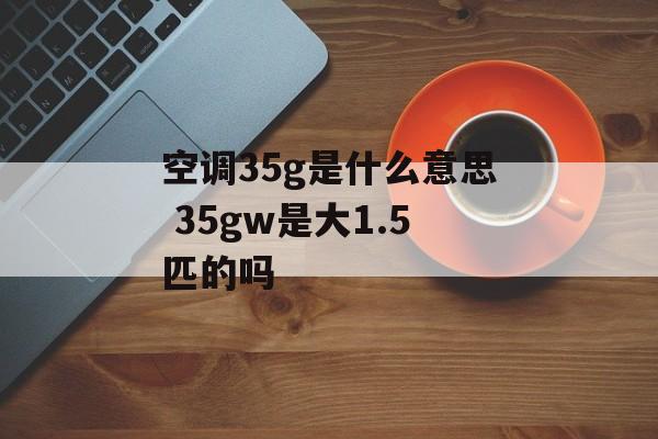 空调35g是什么意思 35gw是大1.5匹的吗-第1张图片-