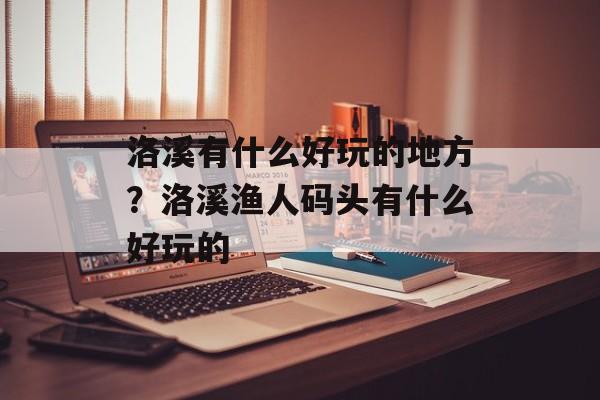 洛溪有什么好玩的地方？洛溪渔人码头有什么好玩的-第1张图片-