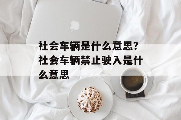 社会车辆是什么意思？社会车辆禁止驶入是什么意思-第1张图片-