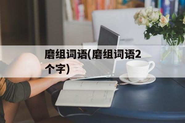 磨组词语(磨组词语2个字)-第1张图片-