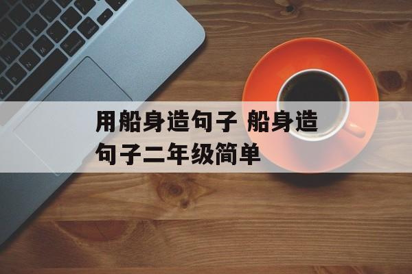 用船身造句子 船身造句子二年级简单-第1张图片-
