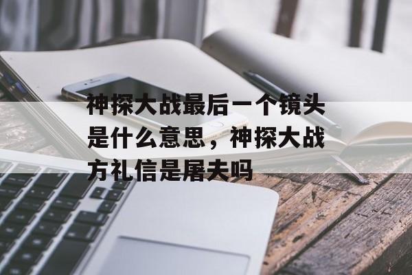 神探大战最后一个镜头是什么意思，神探大战方礼信是屠夫吗-第1张图片-
