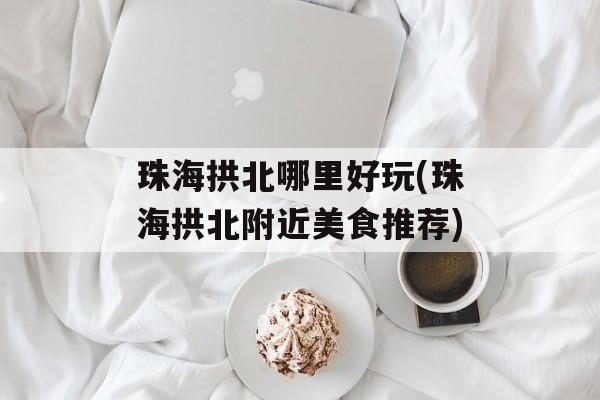 珠海拱北哪里好玩(珠海拱北附近美食推荐)-第1张图片-