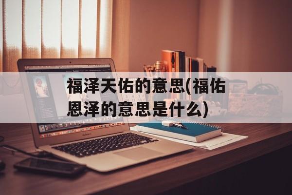 福泽天佑的意思(福佑恩泽的意思是什么)-第1张图片-