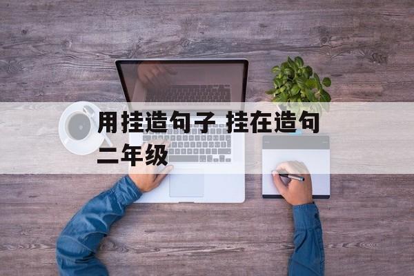 用挂造句子 挂在造句二年级-第1张图片-