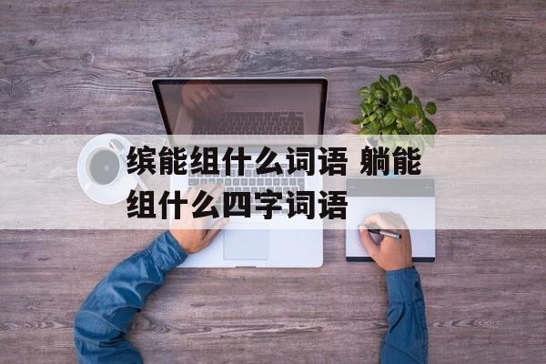 缤能组什么词语 躺能组什么四字词语-第1张图片-