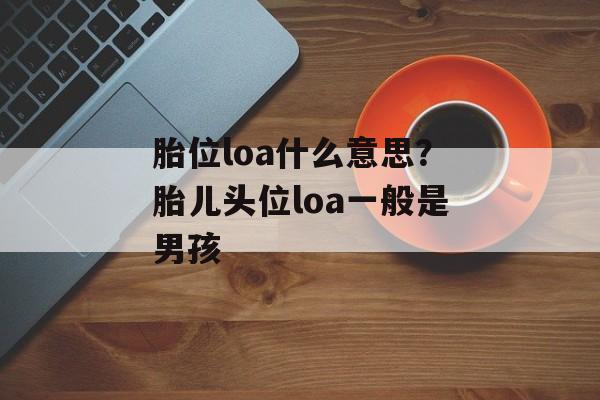 胎位loa什么意思？胎儿头位loa一般是男孩-第1张图片-