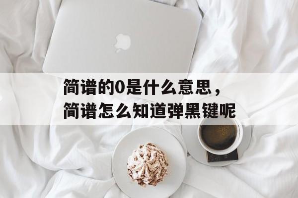 简谱的0是什么意思，简谱怎么知道弹黑键呢-第1张图片-