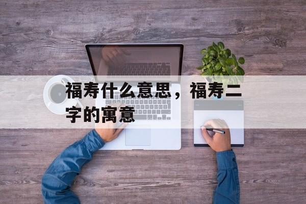 福寿什么意思，福寿二字的寓意-第1张图片-