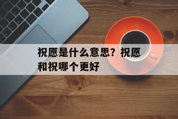祝愿是什么意思？祝愿和祝哪个更好-第1张图片-