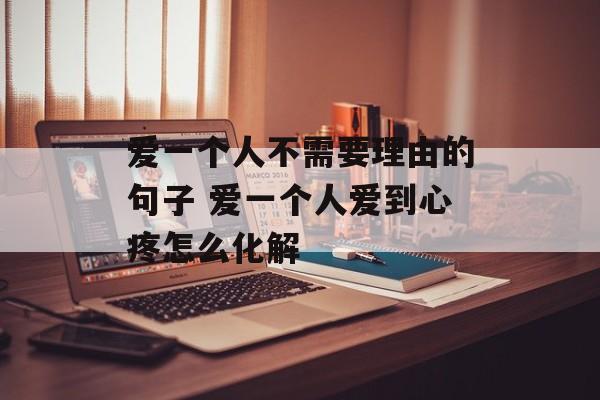 爱一个人不需要理由的句子 爱一个人爱到心疼怎么化解-第1张图片-