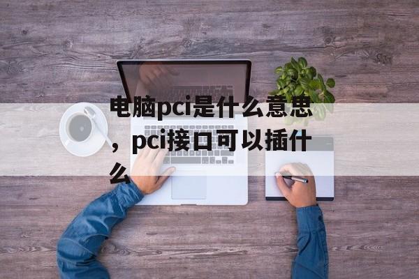 电脑pci是什么意思，pci接口可以插什么-第1张图片-