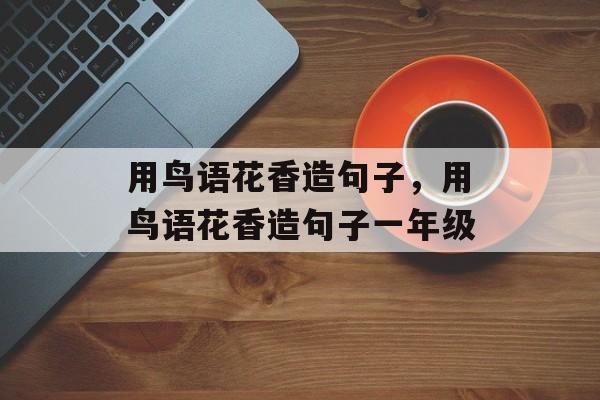 用鸟语花香造句子，用鸟语花香造句子一年级-第1张图片-