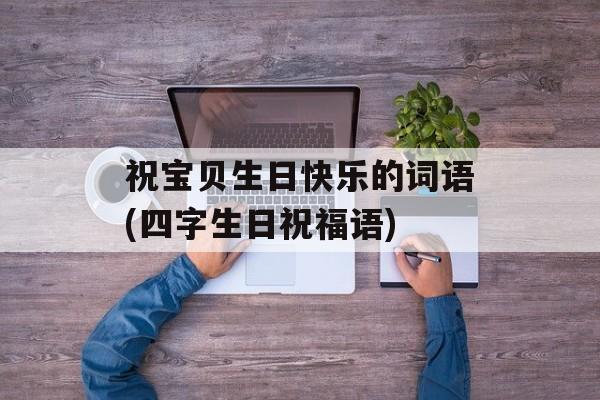 祝宝贝生日快乐的词语(四字生日祝福语)-第1张图片-