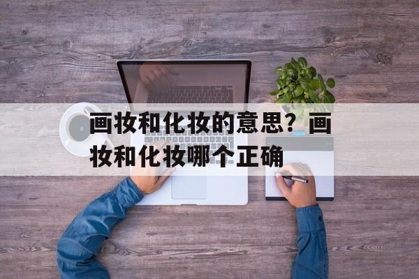 画妆和化妆的意思？画妆和化妆哪个正确-第1张图片-
