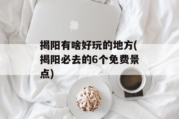 揭阳有啥好玩的地方(揭阳必去的6个免费景点)-第1张图片-