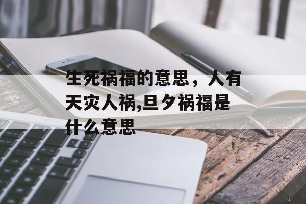 生死祸福的意思，人有天灾人祸,旦夕祸福是什么意思-第1张图片-