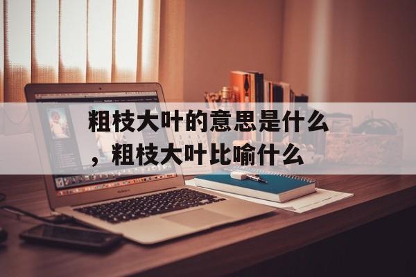 粗枝大叶的意思是什么，粗枝大叶比喻什么-第1张图片-