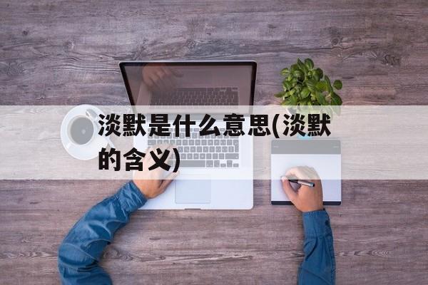 淡默是什么意思(淡默的含义)-第1张图片-