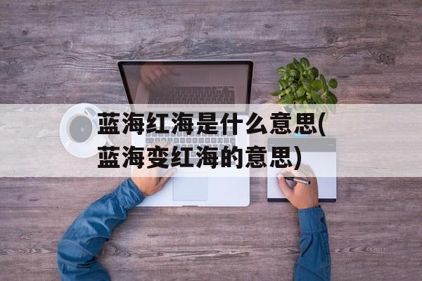 蓝海红海是什么意思(蓝海变红海的意思)-第1张图片-