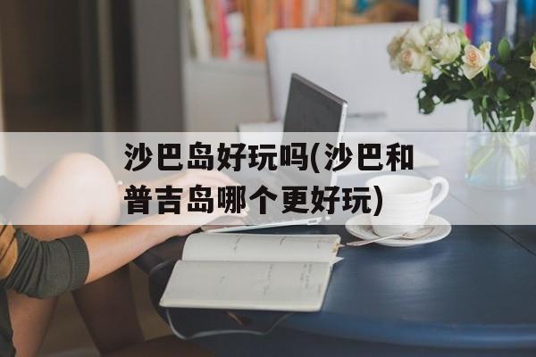 沙巴岛好玩吗(沙巴和普吉岛哪个更好玩)-第1张图片-