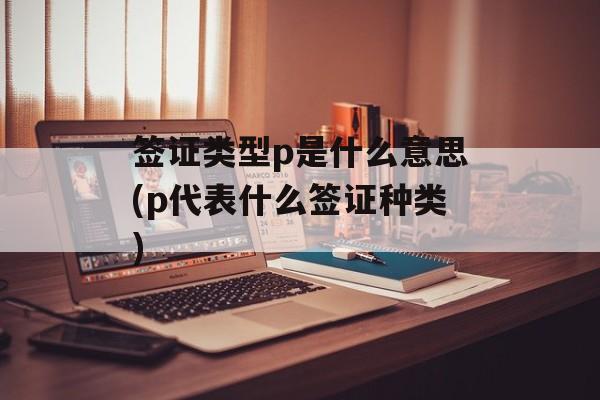 签证类型p是什么意思(p代表什么签证种类)-第1张图片-