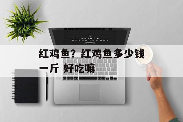 红鸡鱼？红鸡鱼多少钱一斤 好吃嘛-第1张图片-