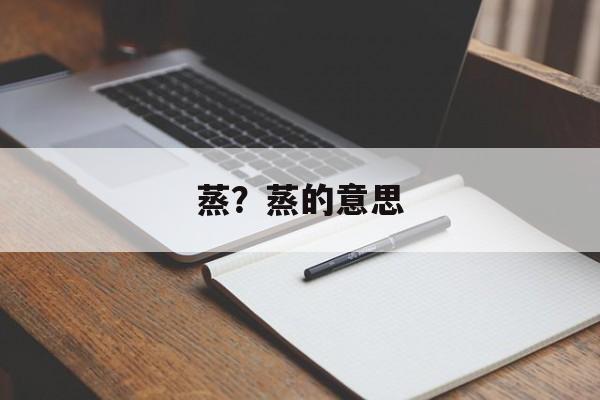 蒸？蒸的意思-第1张图片-