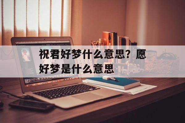 祝君好梦什么意思？愿好梦是什么意思-第1张图片-