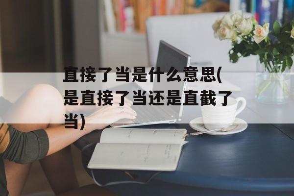 直接了当是什么意思(是直接了当还是直截了当)-第1张图片-